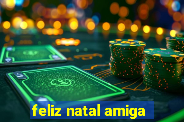 feliz natal amiga